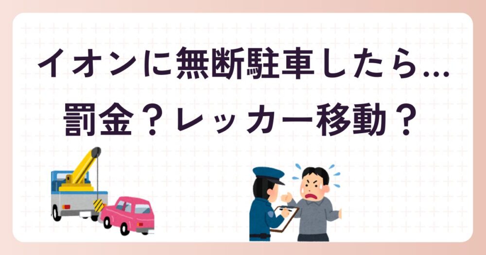 イオンに無断駐車して遊びに行ったら…車が消えてる！？罰金・レッカー移動のリアルを解説