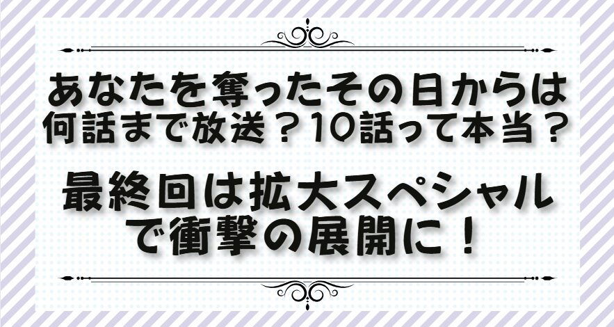 あなたを奪ったその日からは何話まで放送？10話って本当？最終回は拡大スペシャルで衝撃の展開に！