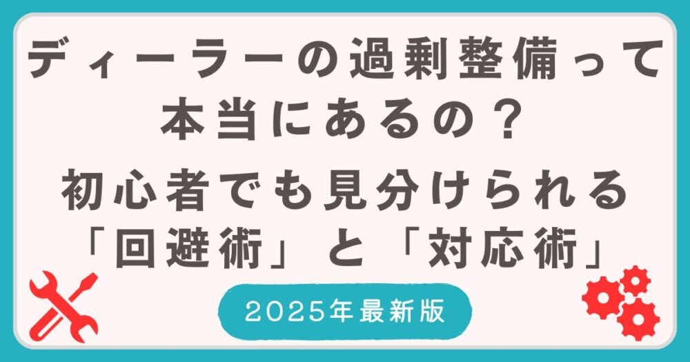 ディーラーの過剰整備って本当にあるの？初心者でも見分けられる「回避術」と「対応術」をわかりやすく解説！【2025年最新版】