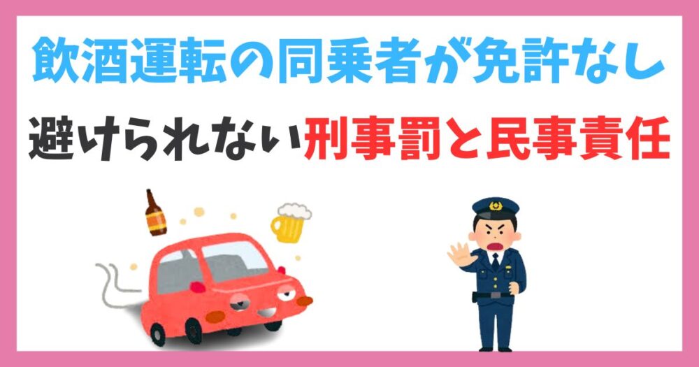 飲酒運転の同乗者が免許なしの場合に問われる責任とは？避けられない刑事罰と民事責任
