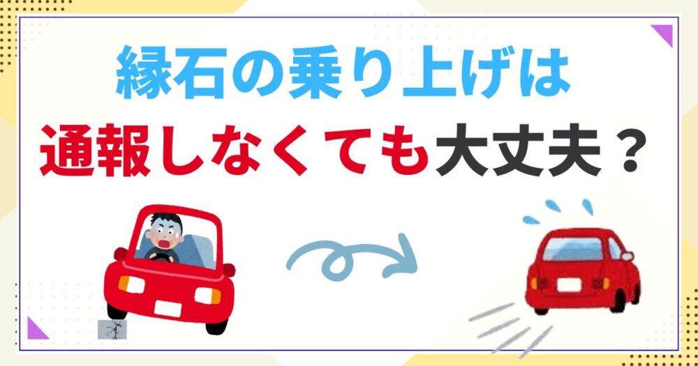 縁石に乗り上げて通報しないはNG！？しなくてもいいケースと危険な落とし穴！